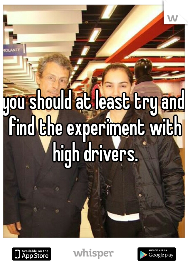 you should at least try and find the experiment with high drivers.