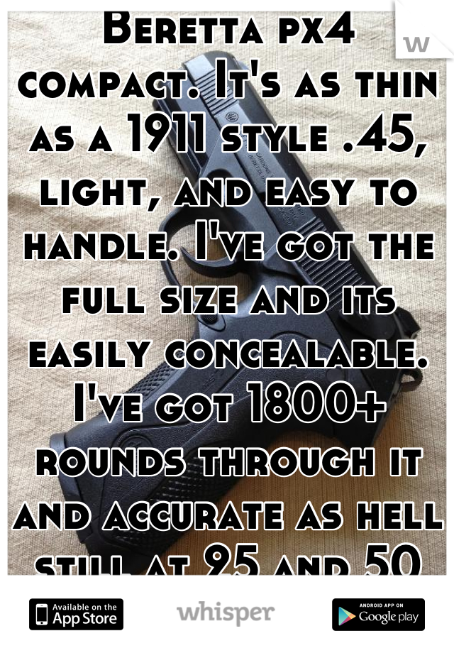 Beretta px4 compact. It's as thin as a 1911 style .45, light, and easy to handle. I've got the full size and its easily concealable. I've got 1800+ rounds through it and accurate as hell still at 25 and 50 yards. 