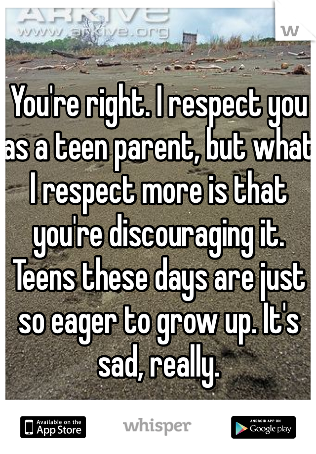 You're right. I respect you as a teen parent, but what I respect more is that you're discouraging it. Teens these days are just so eager to grow up. It's sad, really.