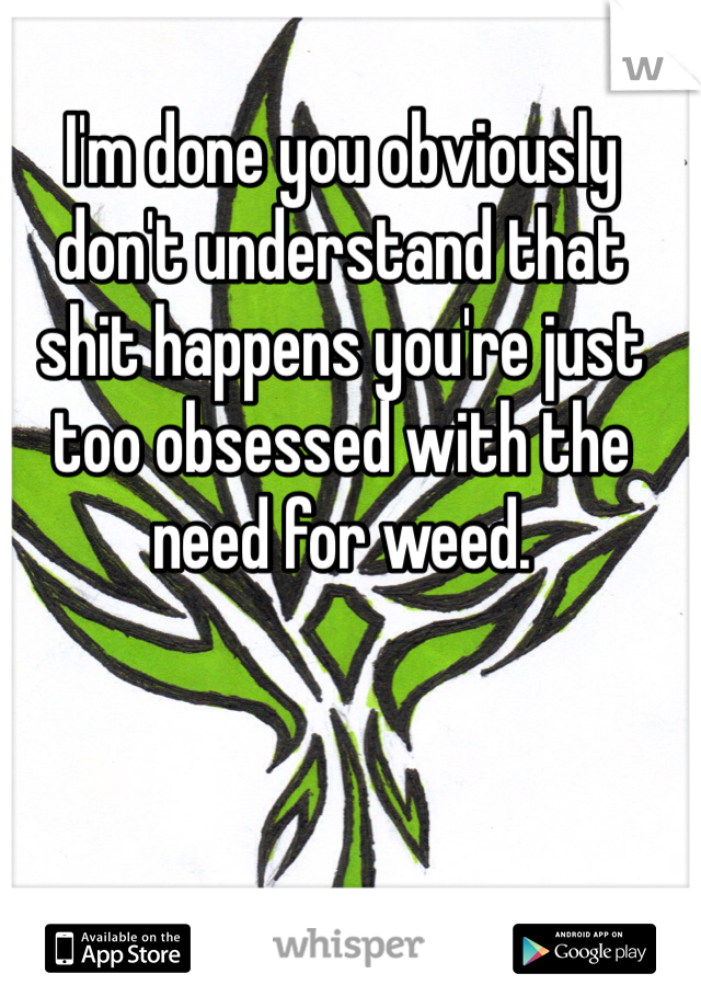 I'm done you obviously don't understand that shit happens you're just too obsessed with the need for weed. 