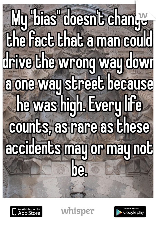 My "bias" doesn't change the fact that a man could drive the wrong way down a one way street because he was high. Every life counts, as rare as these accidents may or may not be. 