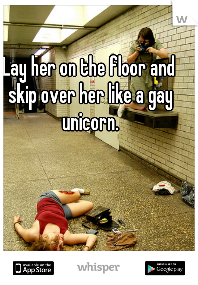 Lay her on the floor and skip over her like a gay unicorn.