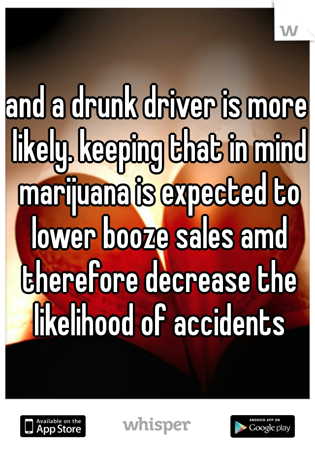 and a drunk driver is more likely. keeping that in mind marijuana is expected to lower booze sales amd therefore decrease the likelihood of accidents