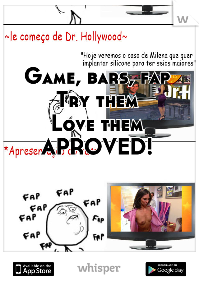 Game, bars, fap
Try them
Love them
APROVED!