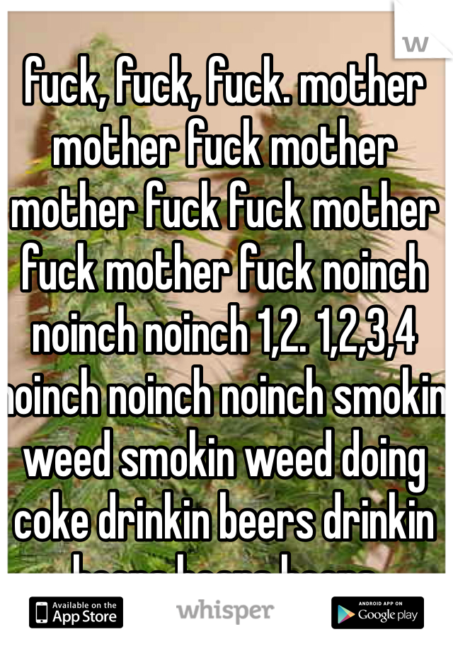 fuck, fuck, fuck. mother mother fuck mother mother fuck fuck mother fuck mother fuck noinch noinch noinch 1,2. 1,2,3,4 noinch noinch noinch smokin weed smokin weed doing coke drinkin beers drinkin beers beers beers