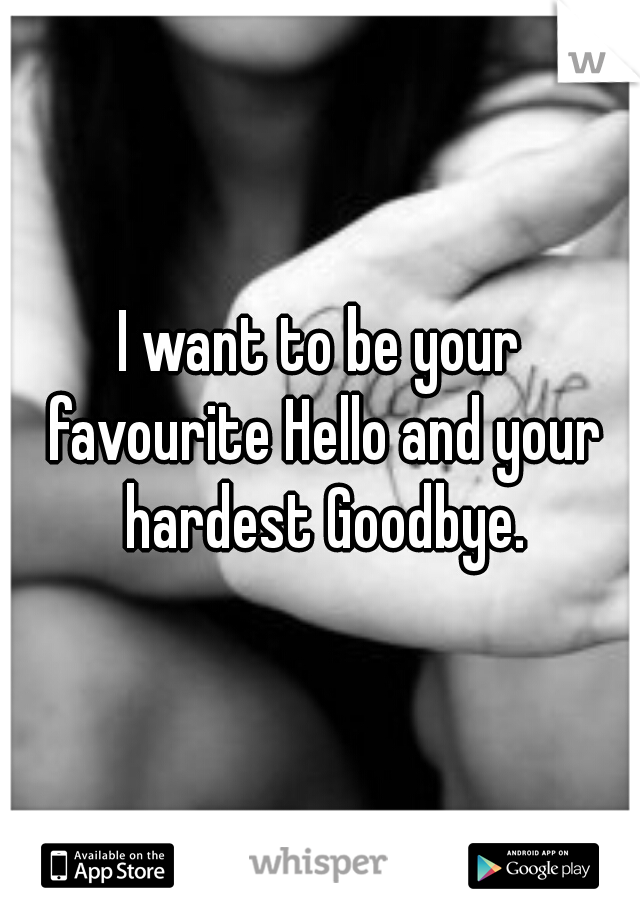 I want to be your favourite Hello and your hardest Goodbye.