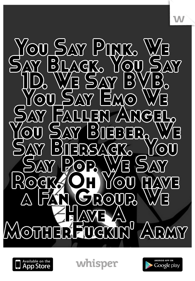 You Say Pink. We Say Black. You Say 1D. We Say BVB. You Say Emo We Say Fallen Angel. You Say Bieber. We Say Biersack.  You Say Pop. We Say Rock. Oh You have a Fan Group. We Have A MotherFuckin' Army 