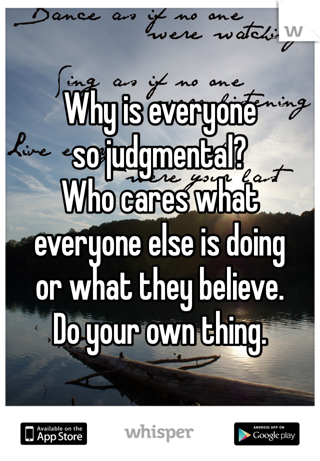 

Why is everyone
so judgmental?
Who cares what
everyone else is doing
or what they believe. 
Do your own thing. 