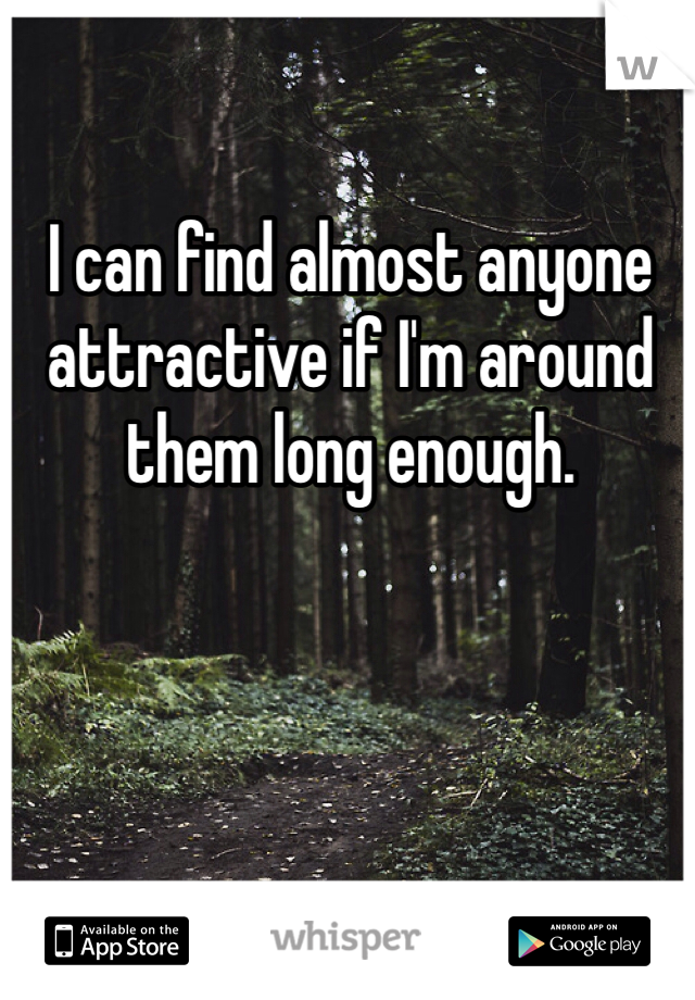 I can find almost anyone attractive if I'm around them long enough.
