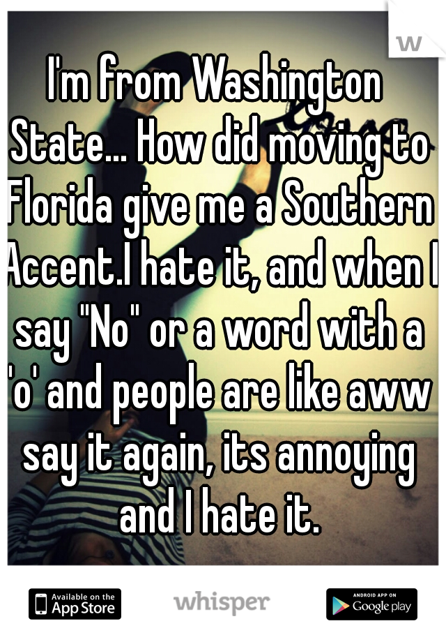 I'm from Washington State... How did moving to Florida give me a Southern Accent.I hate it, and when I say "No" or a word with a 'o' and people are like aww say it again, its annoying and I hate it.
