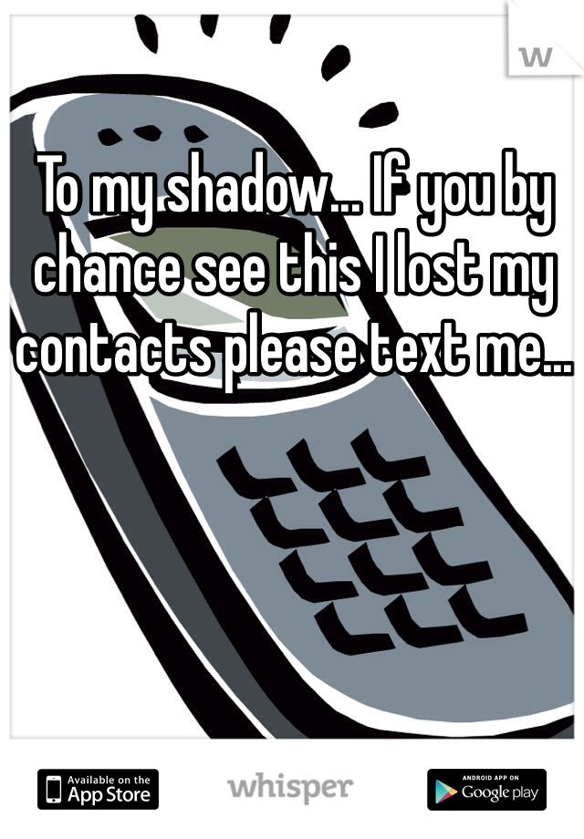 To my shadow... If you by chance see this I lost my contacts please text me... 