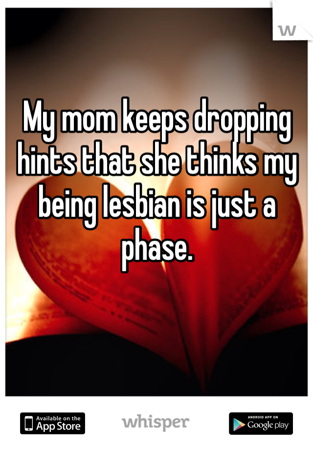 My mom keeps dropping hints that she thinks my being lesbian is just a phase.