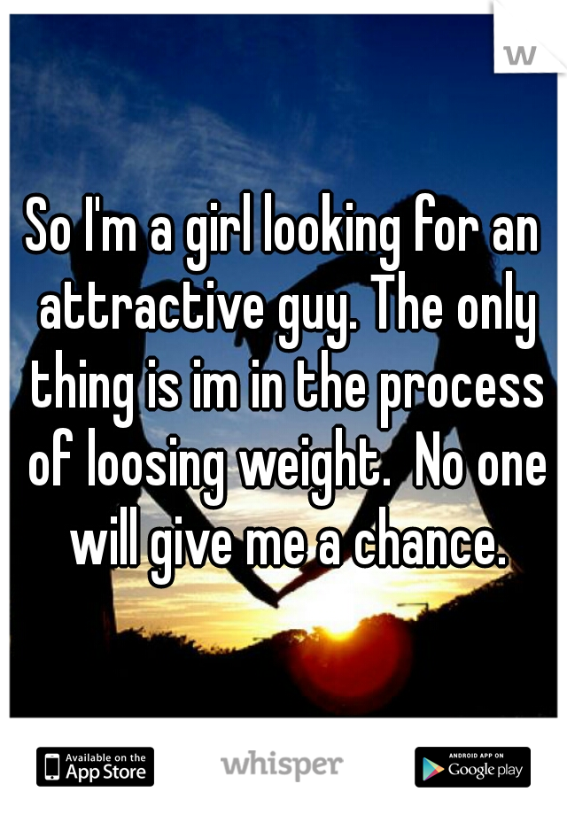 So I'm a girl looking for an attractive guy. The only thing is im in the process of loosing weight.  No one will give me a chance.
