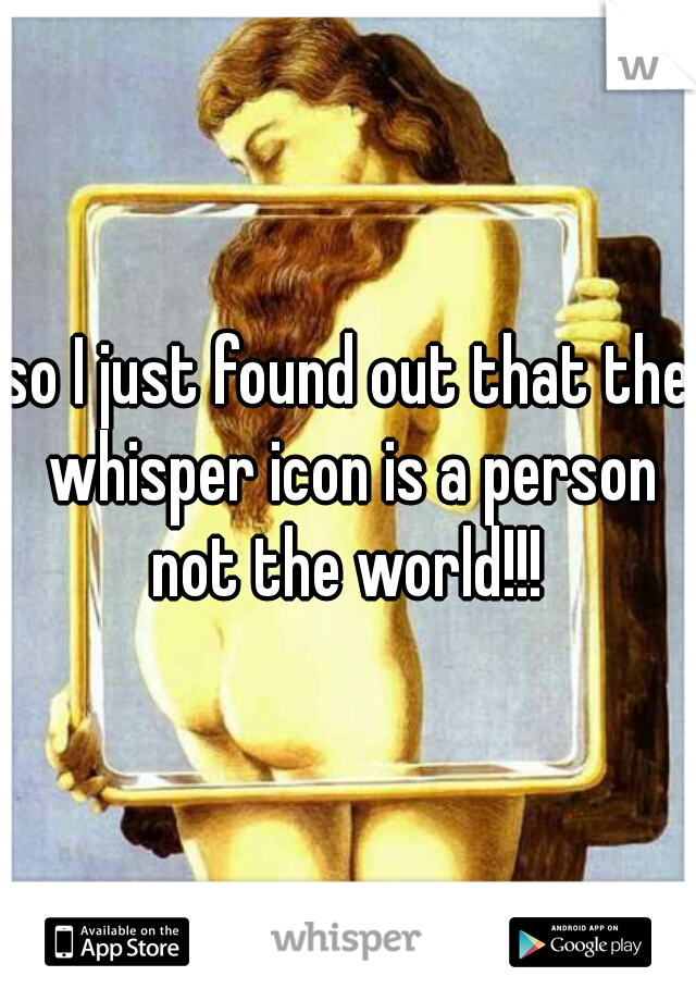 so I just found out that the whisper icon is a person not the world!!! 