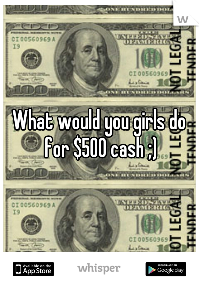 What would you girls do for $500 cash ;)