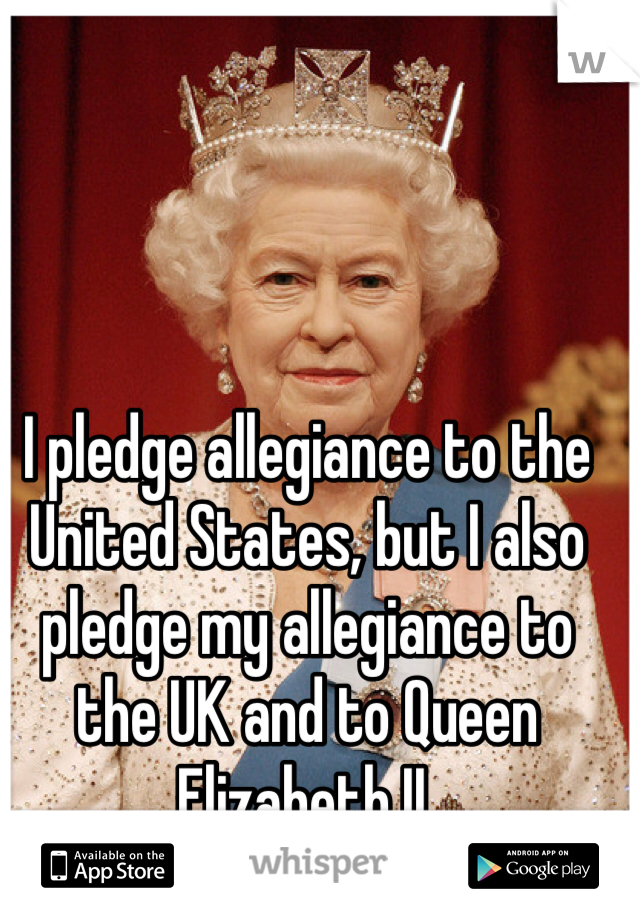 I pledge allegiance to the United States, but I also pledge my allegiance to the UK and to Queen Elizabeth II. 