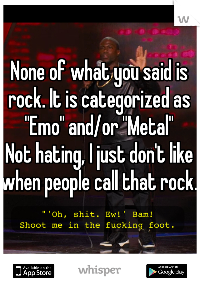 None of what you said is rock. It is categorized as "Emo" and/or "Metal"
Not hating, I just don't like when people call that rock.