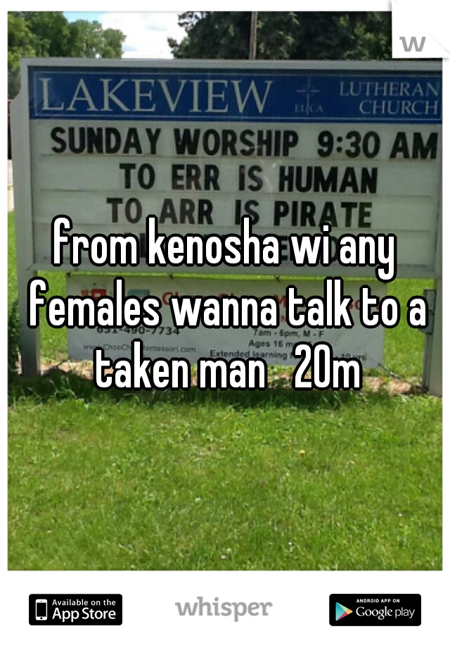 from kenosha wi any females wanna talk to a taken man   20m