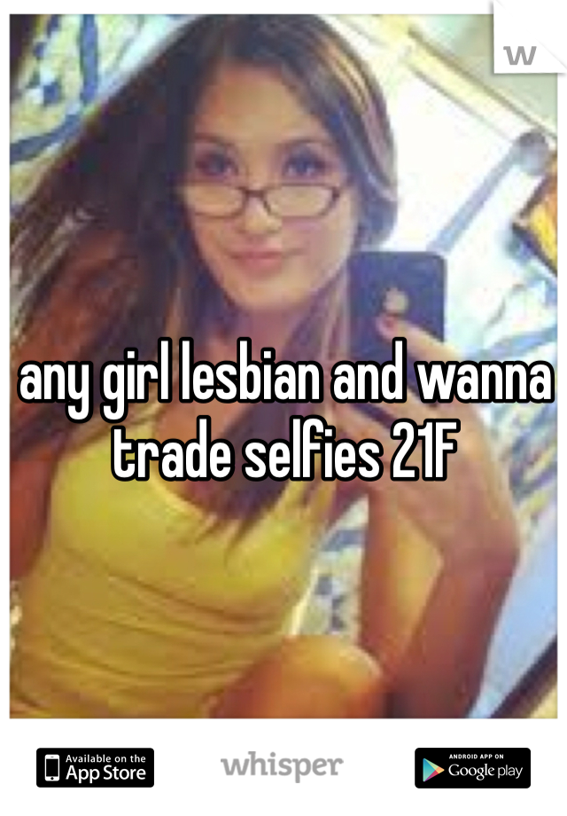 any girl lesbian and wanna trade selfies 21F