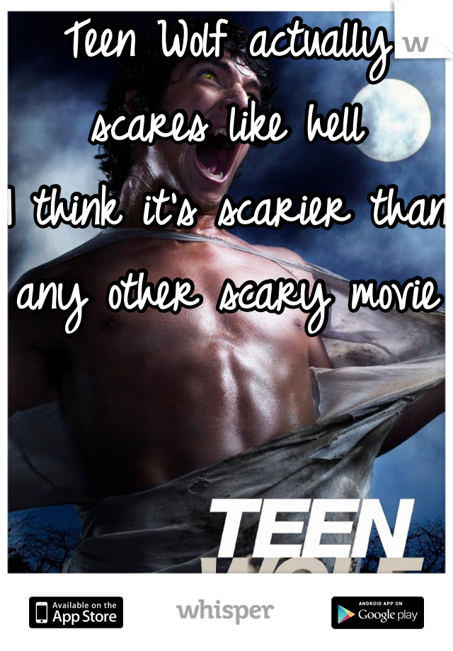 Teen Wolf actually scares like hell
I think it's scarier than any other scary movie