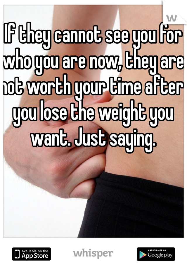 If they cannot see you for who you are now, they are not worth your time after you lose the weight you want. Just saying. 