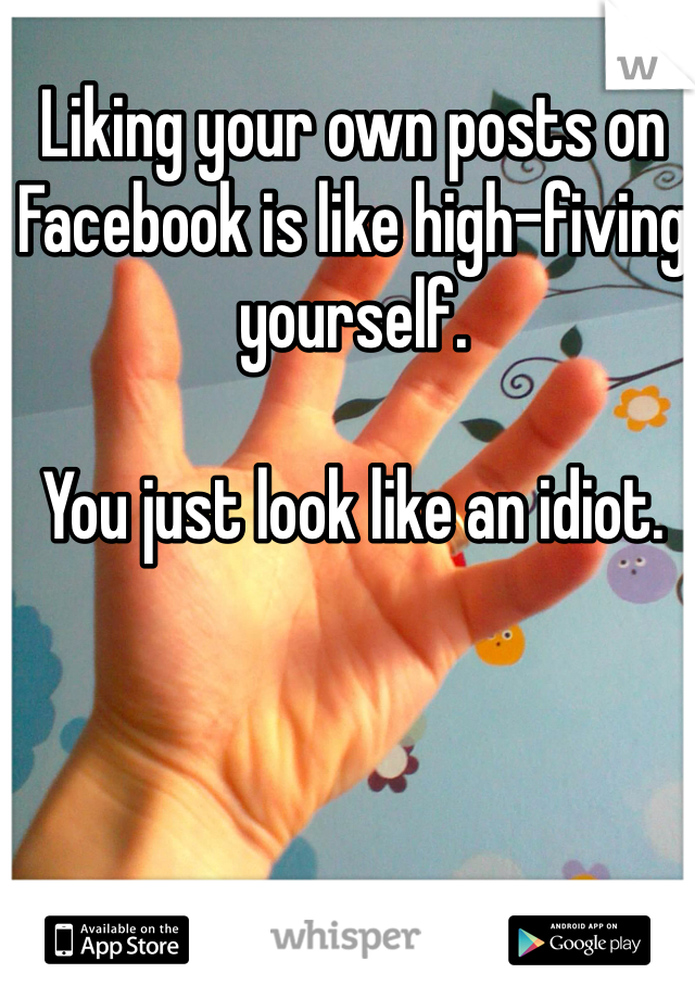 Liking your own posts on Facebook is like high-fiving yourself. 

You just look like an idiot. 