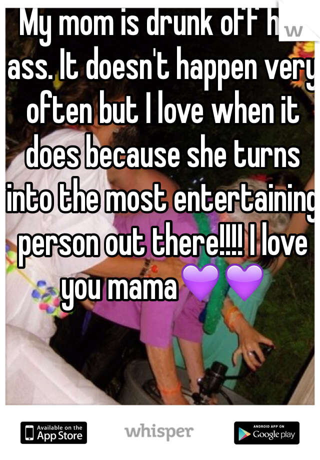My mom is drunk off her ass. It doesn't happen very often but I love when it does because she turns into the most entertaining person out there!!!! I love you mama💜💜