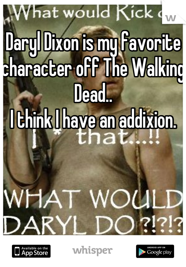 Daryl Dixon is my favorite character off The Walking Dead.. 
I think I have an addixion.