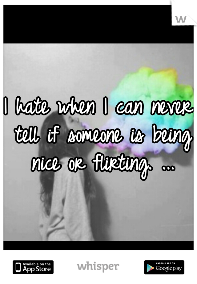 I hate when I can never tell if someone is being nice or flirting. ...
