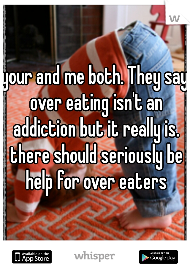 your and me both. They say over eating isn't an addiction but it really is. there should seriously be help for over eaters