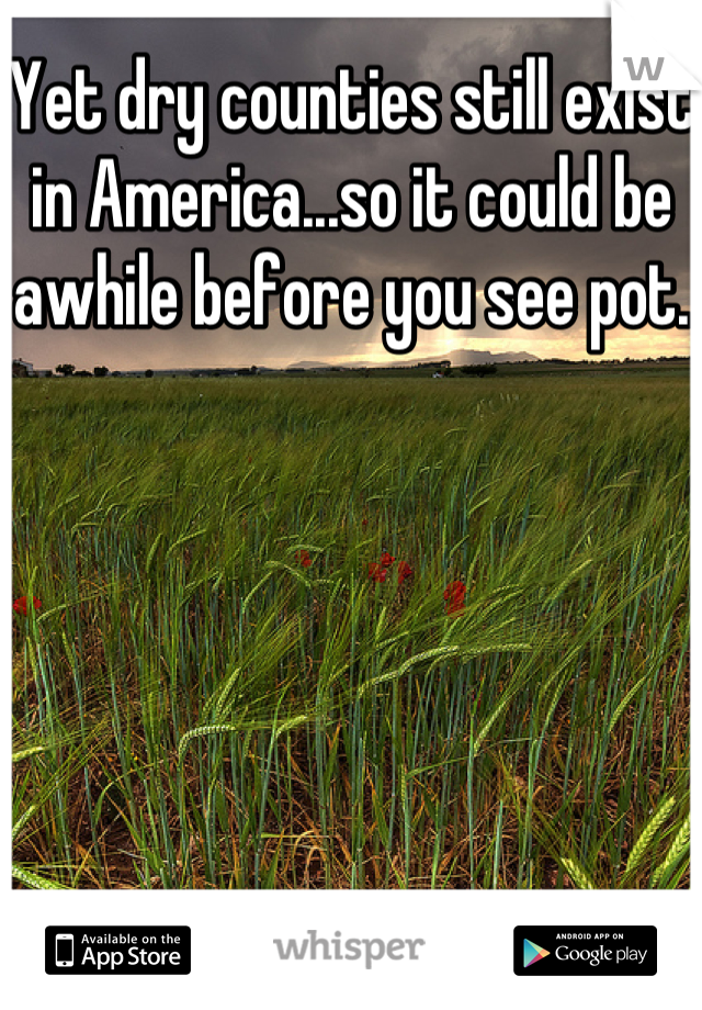 Yet dry counties still exist in America...so it could be awhile before you see pot.