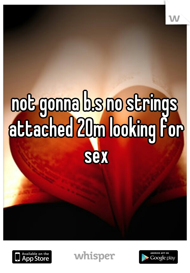 not gonna b.s no strings attached 20m looking for sex
