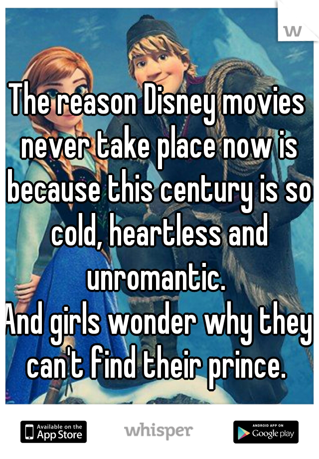 The reason Disney movies never take place now is because this century is so cold, heartless and unromantic. 
And girls wonder why they can't find their prince. 