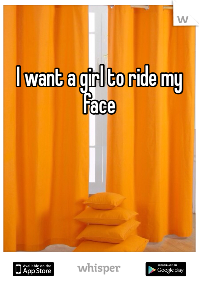 I want a girl to ride my face