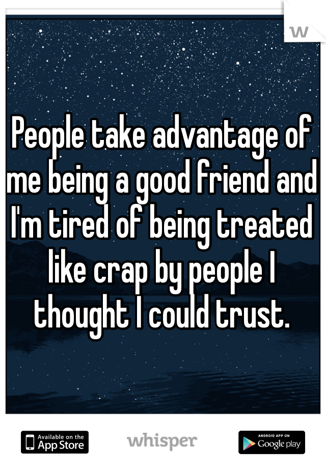 People take advantage of me being a good friend and I'm tired of being treated like crap by people I thought I could trust.