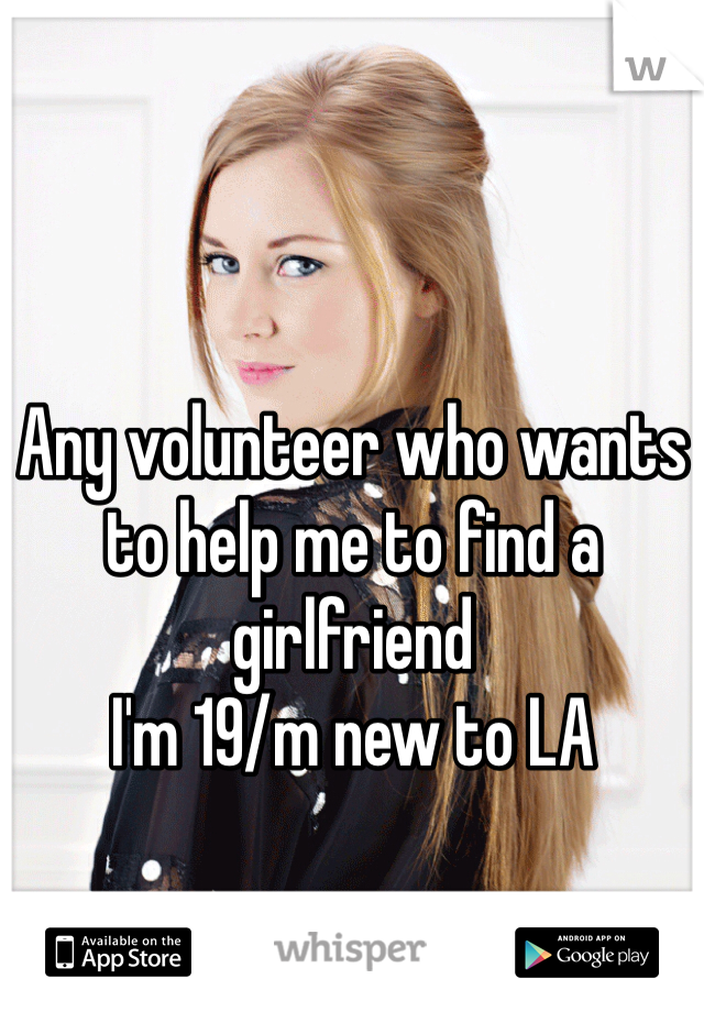 Any volunteer who wants to help me to find a girlfriend
I'm 19/m new to LA 