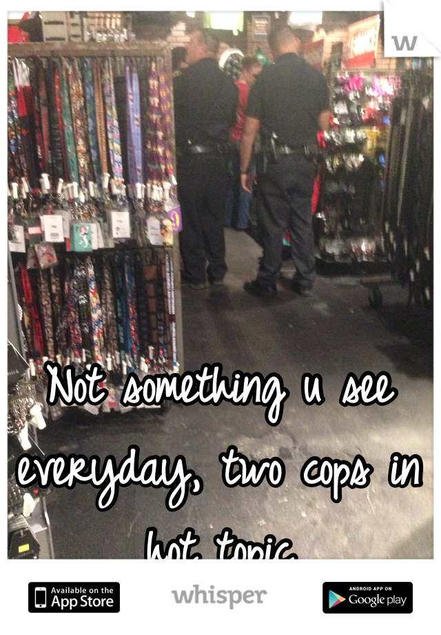Not something u see everyday, two cops in hot topic 