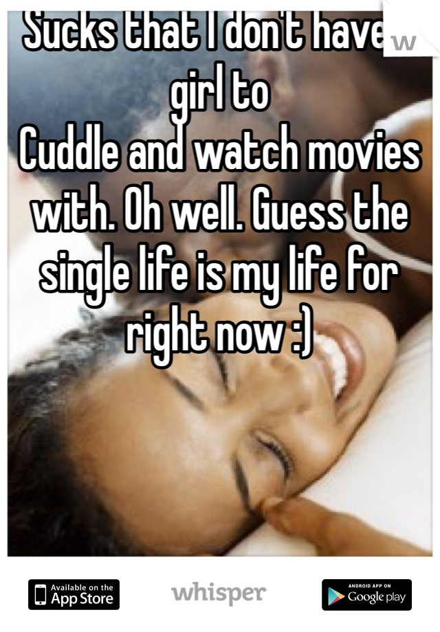 Sucks that I don't have a girl to 
Cuddle and watch movies with. Oh well. Guess the single life is my life for right now :)