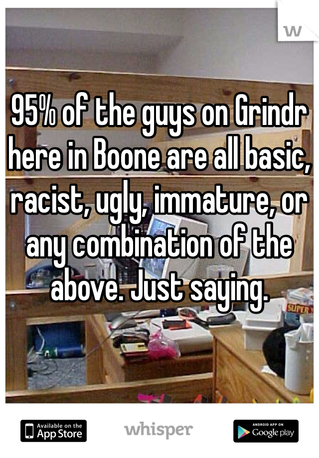 95% of the guys on Grindr here in Boone are all basic, racist, ugly, immature, or any combination of the above. Just saying.