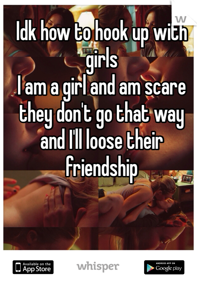 Idk how to hook up with girls
I am a girl and am scare they don't go that way and I'll loose their friendship 
