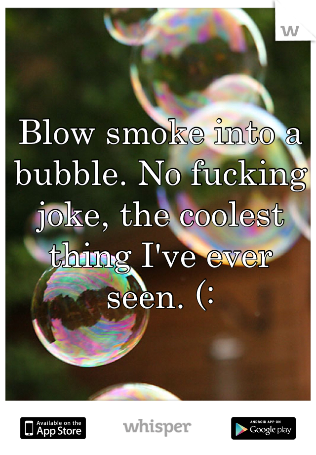 Blow smoke into a bubble. No fucking joke, the coolest thing I've ever seen. (: