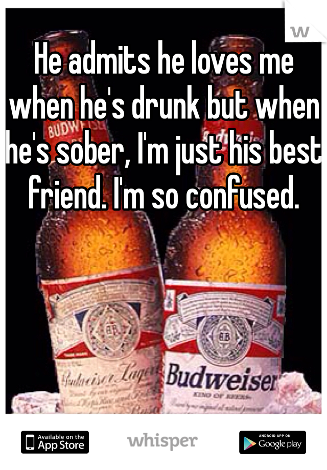 He admits he loves me when he's drunk but when he's sober, I'm just his best friend. I'm so confused. 