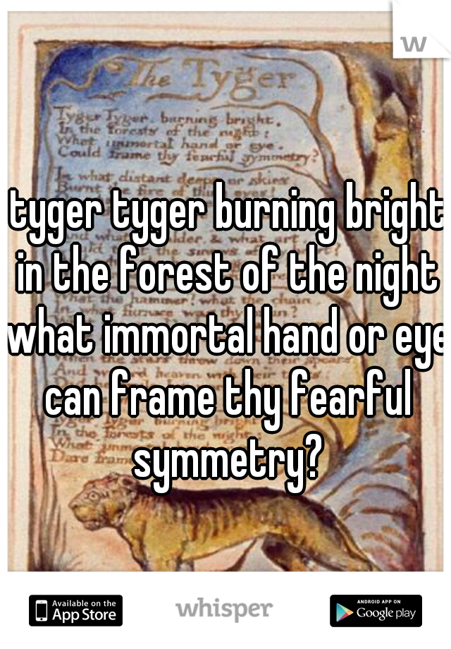 tyger tyger burning bright
in the forest of the night
what immortal hand or eye
can frame thy fearful symmetry? 
