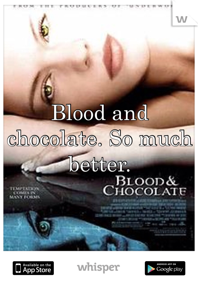 Blood and chocolate. So much better. 