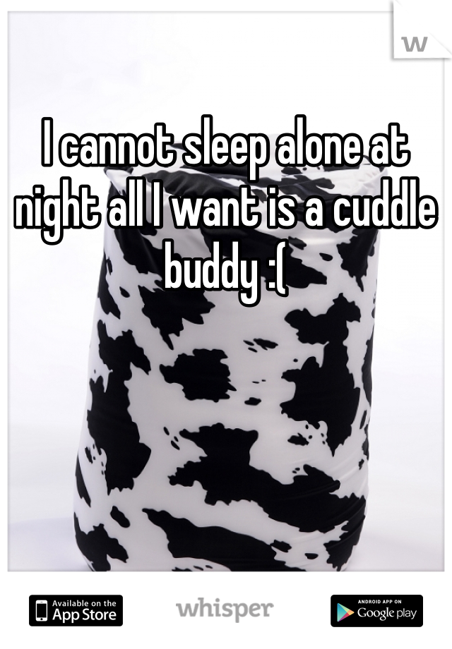 I cannot sleep alone at night all I want is a cuddle buddy :(