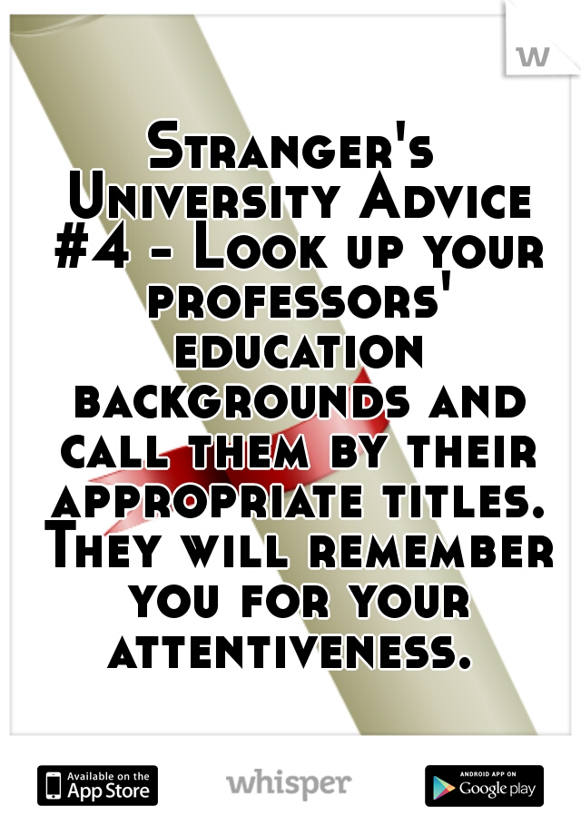 Stranger's University Advice #4 - Look up your professors' education backgrounds and call them by their appropriate titles. They will remember you for your attentiveness. 