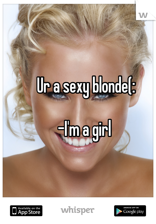 Ur a sexy blonde(: 

-I'm a girl 