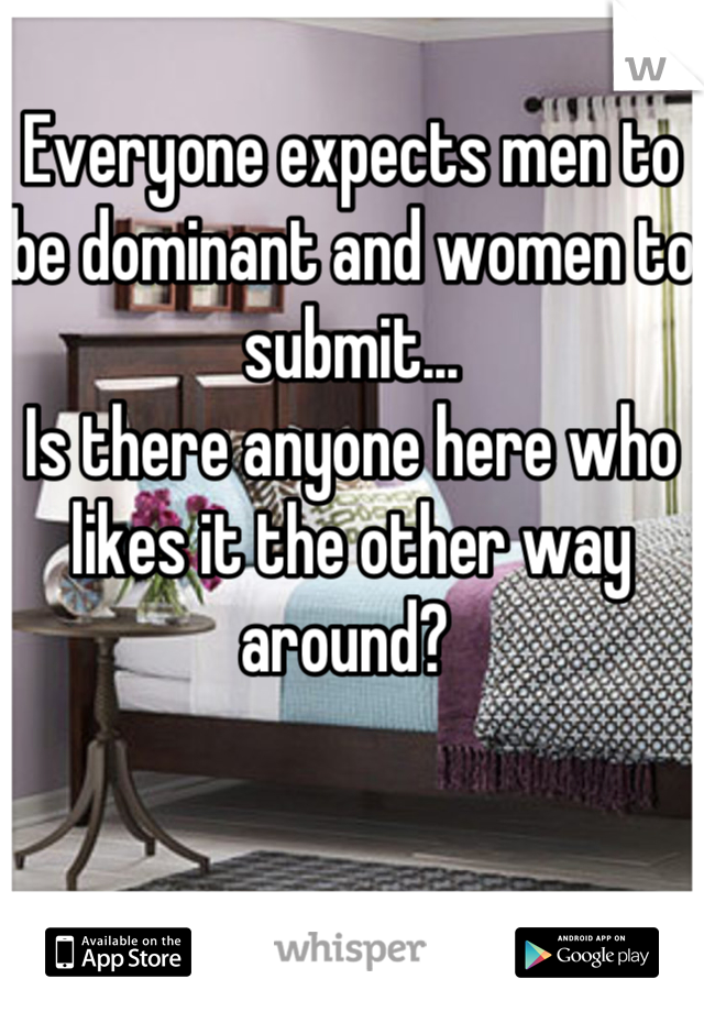 Everyone expects men to be dominant and women to submit...
Is there anyone here who likes it the other way around? 