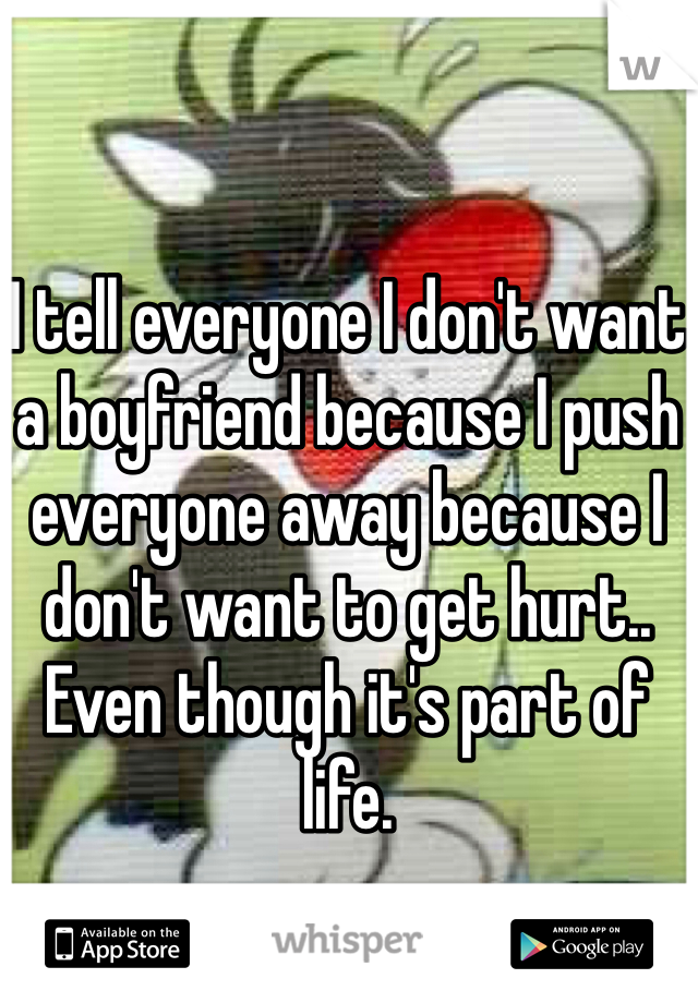 I tell everyone I don't want a boyfriend because I push everyone away because I don't want to get hurt.. Even though it's part of life.
