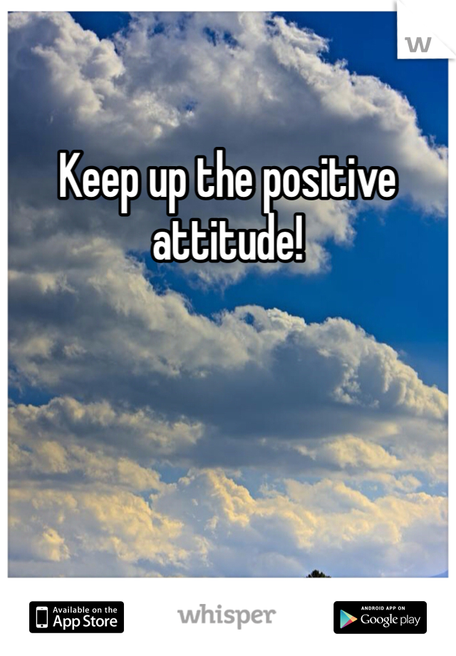 Keep up the positive attitude!